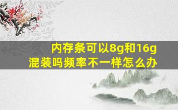 内存条可以8g和16g混装吗频率不一样怎么办