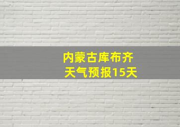 内蒙古库布齐天气预报15天