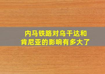 内马铁路对乌干达和肯尼亚的影响有多大了