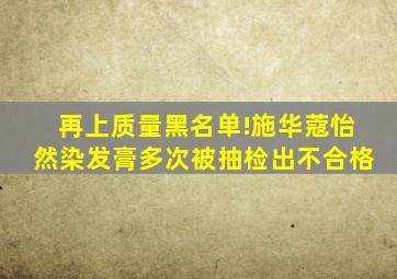 再上质量黑名单!施华蔻怡然染发膏多次被抽检出不合格