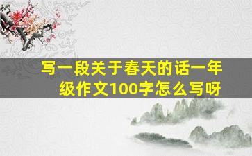 写一段关于春天的话一年级作文100字怎么写呀