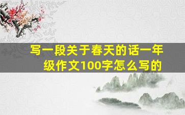 写一段关于春天的话一年级作文100字怎么写的