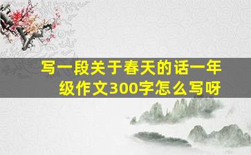 写一段关于春天的话一年级作文300字怎么写呀