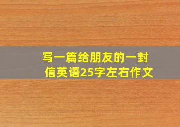 写一篇给朋友的一封信英语25字左右作文