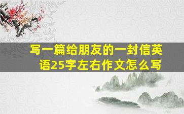 写一篇给朋友的一封信英语25字左右作文怎么写