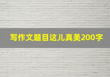 写作文题目这儿真美200字