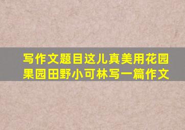 写作文题目这儿真美用花园果园田野小可林写一篇作文