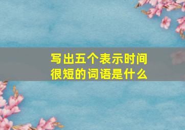 写出五个表示时间很短的词语是什么