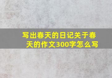 写出春天的日记关于春天的作文300字怎么写