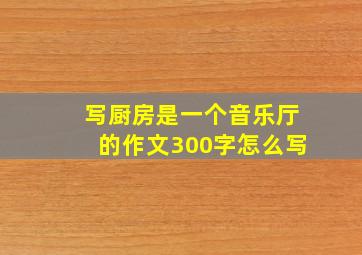 写厨房是一个音乐厅的作文300字怎么写