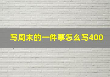 写周末的一件事怎么写400