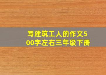 写建筑工人的作文500字左右三年级下册