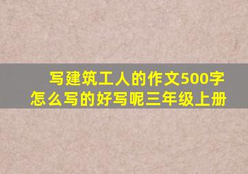 写建筑工人的作文500字怎么写的好写呢三年级上册