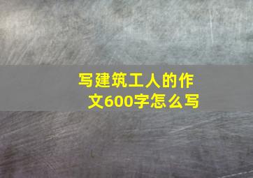 写建筑工人的作文600字怎么写