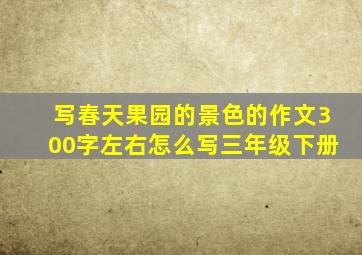 写春天果园的景色的作文300字左右怎么写三年级下册