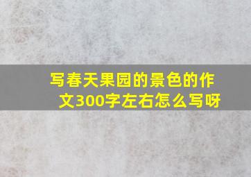 写春天果园的景色的作文300字左右怎么写呀