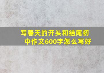 写春天的开头和结尾初中作文600字怎么写好