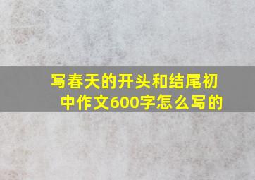 写春天的开头和结尾初中作文600字怎么写的