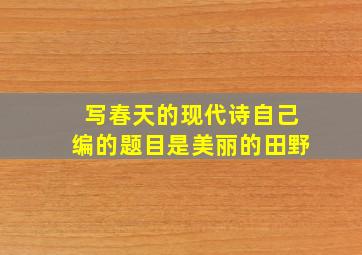 写春天的现代诗自己编的题目是美丽的田野