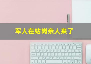 军人在站岗亲人来了