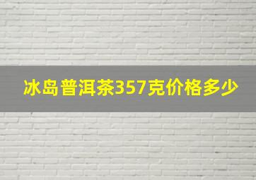 冰岛普洱茶357克价格多少