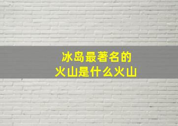 冰岛最著名的火山是什么火山