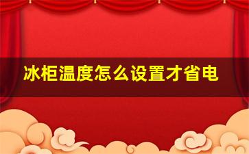 冰柜温度怎么设置才省电