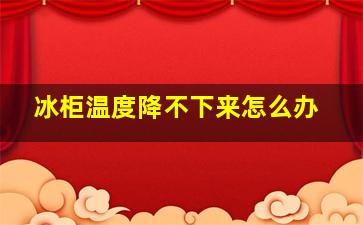 冰柜温度降不下来怎么办