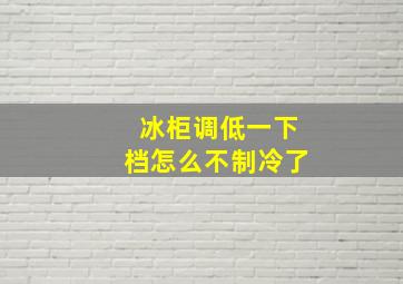 冰柜调低一下档怎么不制冷了