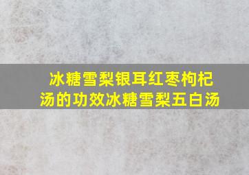 冰糖雪梨银耳红枣枸杞汤的功效冰糖雪梨五白汤