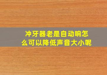 冲牙器老是自动响怎么可以降低声音大小呢