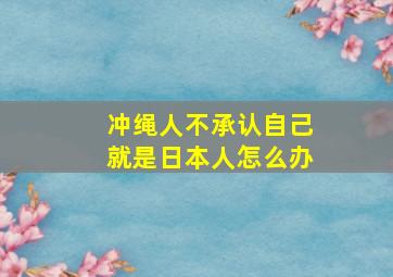 冲绳人不承认自己就是日本人怎么办