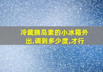 冷藏胰岛素的小冰箱外出,调到多少度,才行