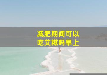 减肥期间可以吃艾糍吗早上