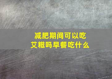 减肥期间可以吃艾糍吗早餐吃什么