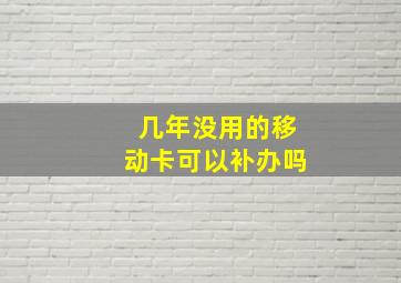 几年没用的移动卡可以补办吗