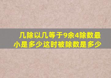 几除以几等于9余4除数最小是多少这时被除数是多少