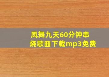 凤舞九天60分钟串烧歌曲下载mp3免费