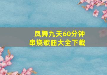 凤舞九天60分钟串烧歌曲大全下载