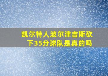 凯尔特人波尔津吉斯砍下35分球队是真的吗