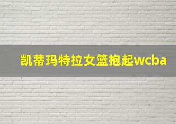 凯蒂玛特拉女篮抱起wcba