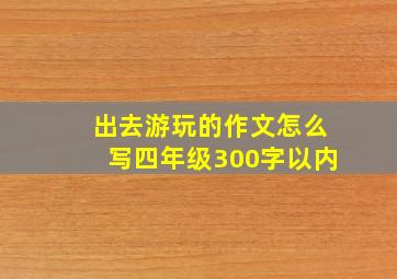 出去游玩的作文怎么写四年级300字以内