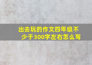 出去玩的作文四年级不少于300字左右怎么写