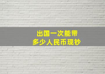 出国一次能带多少人民币现钞