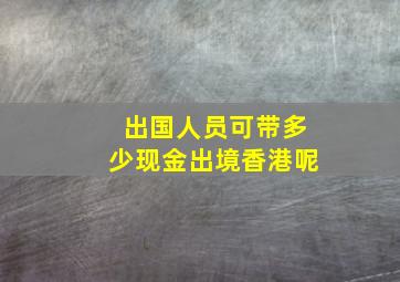 出国人员可带多少现金出境香港呢