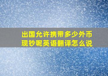 出国允许携带多少外币现钞呢英语翻译怎么说