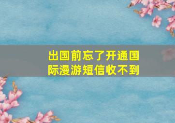 出国前忘了开通国际漫游短信收不到