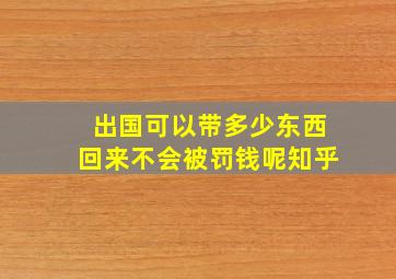 出国可以带多少东西回来不会被罚钱呢知乎