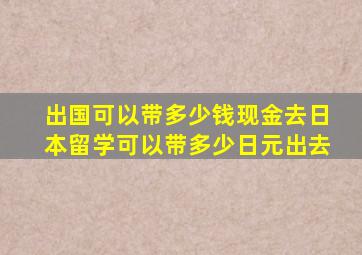 出国可以带多少钱现金去日本留学可以带多少日元出去