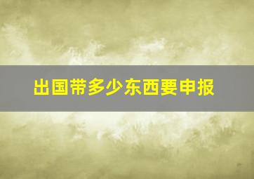 出国带多少东西要申报